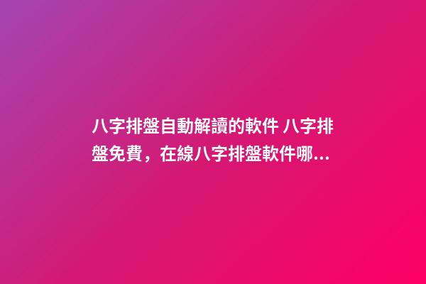 八字排盤自動解讀的軟件 八字排盤免費，在線八字排盤軟件哪個好 ？-第1張-觀點-玄機派